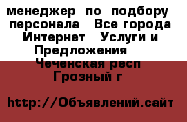 менеджер  по  подбору  персонала - Все города Интернет » Услуги и Предложения   . Чеченская респ.,Грозный г.